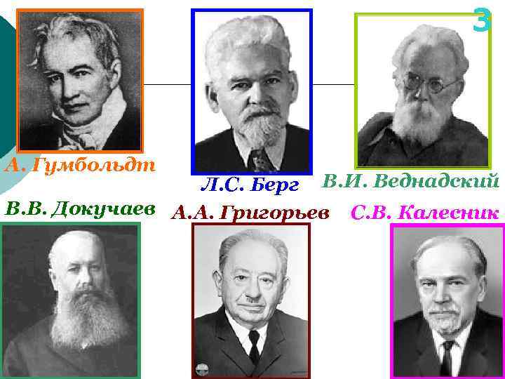 3 А. Гумбольдт Л. С. Берг В. И. Веднадский В. В. Докучаев А. А.