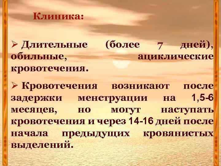 Клиника: Ø Длительные обильные, кровотечения. (более 7 дней), ациклические Ø Кровотечения возникают после задержки
