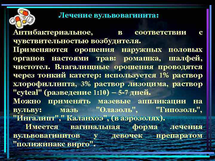 Лечение вульвовагинита: Антибактериальное, в соответствии с чувствительностью возбудителя. Применяются орошения наружных половых органов настоями