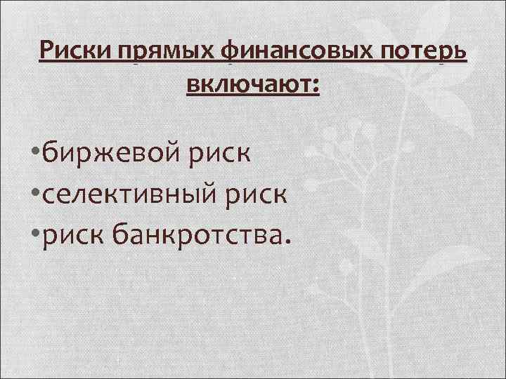 Риски прямых финансовых потерь включают: • биржевой риск • селективный риск • риск банкротства.