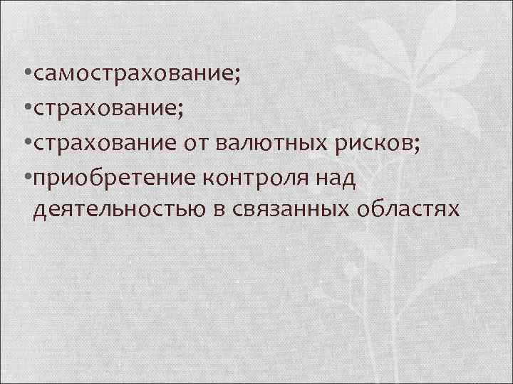  • самострахование; • страхование от валютных рисков; • приобретение контроля над деятельностью в