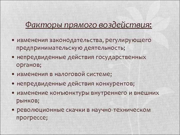 Факторы прямого воздействия: • изменения законодательства, регулирующего предпринимательскую деятельность; • непредвиденные действия государственных органов;