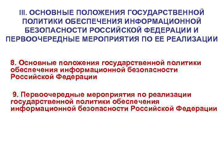 III. ОСНОВНЫЕ ПОЛОЖЕНИЯ ГОСУДАРСТВЕННОЙ ПОЛИТИКИ ОБЕСПЕЧЕНИЯ ИНФОРМАЦИОННОЙ БЕЗОПАСНОСТИ РОССИЙСКОЙ ФЕДЕРАЦИИ И ПЕРВООЧЕРЕДНЫЕ МЕРОПРИЯТИЯ ПО