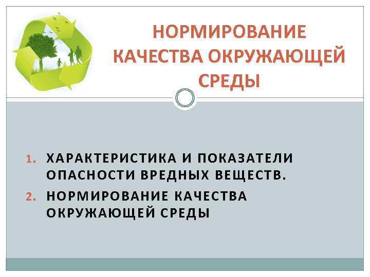 НОРМИРОВАНИЕ КАЧЕСТВА ОКРУЖАЮЩЕЙ СРЕДЫ 1. ХАРАКТЕРИСТИКА И ПОКАЗАТЕЛИ ОПАСНОСТИ ВРЕДНЫХ ВЕЩЕСТВ. 2. НОРМИРОВАНИЕ КАЧЕСТВА