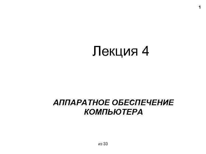 1 Лекция 4 АППАРАТНОЕ ОБЕСПЕЧЕНИЕ КОМПЬЮТЕРА из 33 