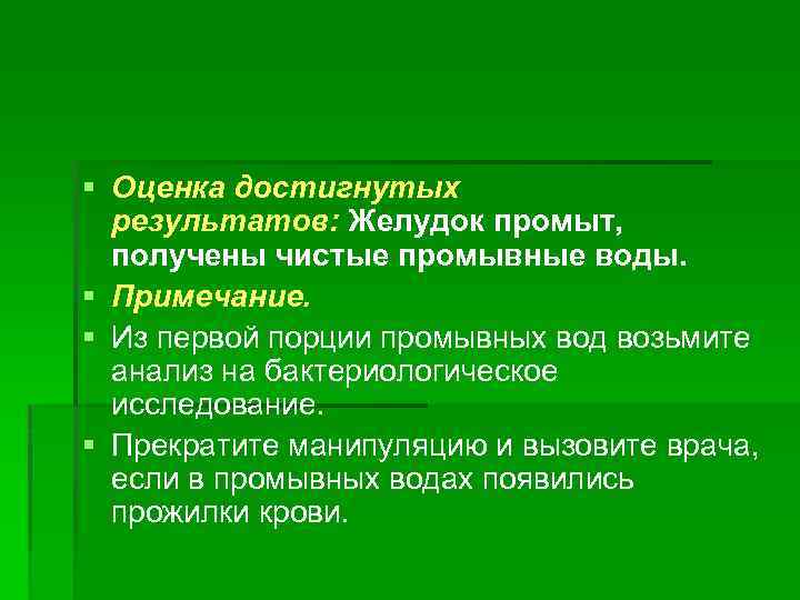 § Оценка достигнутых результатов: Желудок промыт, получены чистые промывные воды. § Примечание. § Из