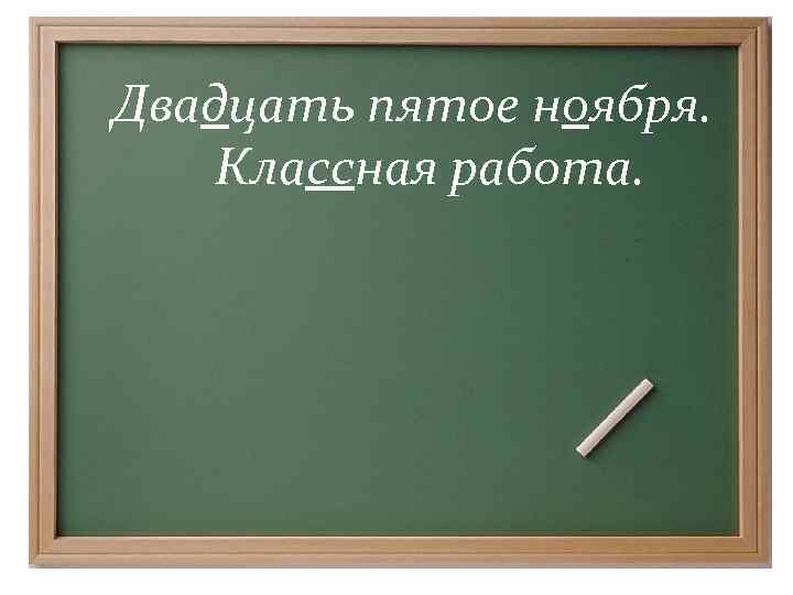 Двадцать пятой. Тринадцатое ноября. Второе ноября классная работа. 1 Сентября классная работа. Тринадцатое ноября классная работа.