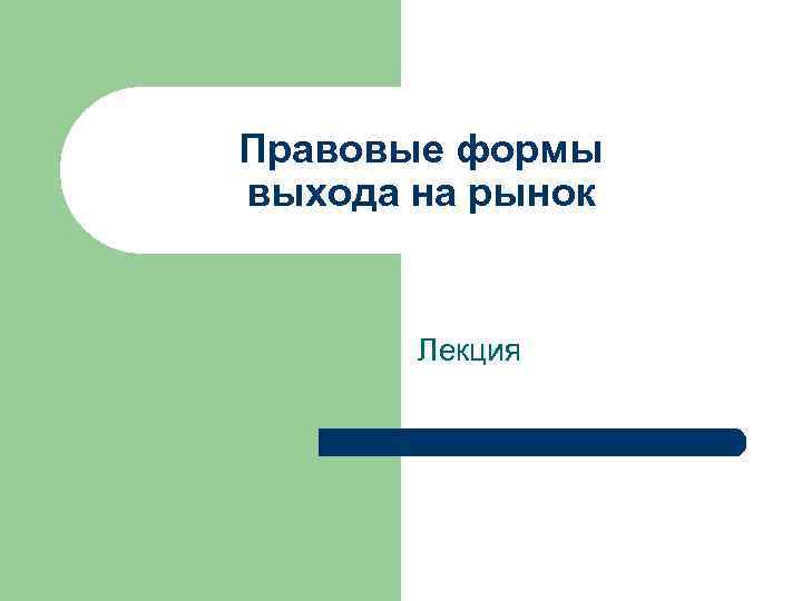 Правовые формы выхода на рынок Лекция 