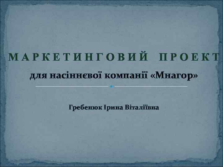 МАРКЕТИНГОВИЙ ПРОЕКТ для насіннєвої компанії «Мнагор» Гребенюк Ірина Віталіївна 