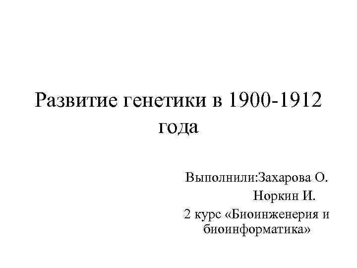 Развитие генетики в 1900 -1912 года Выполнили: Захарова О. Норкин И. 2 курс «Биоинженерия