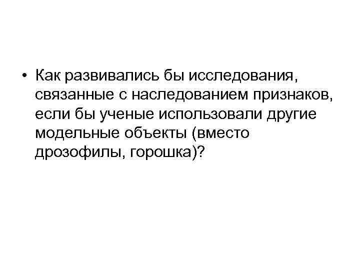  • Как развивались бы исследования, связанные с наследованием признаков, если бы ученые использовали