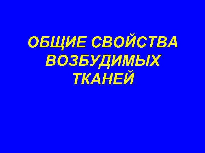 ОБЩИЕ СВОЙСТВА ВОЗБУДИМЫХ ТКАНЕЙ 