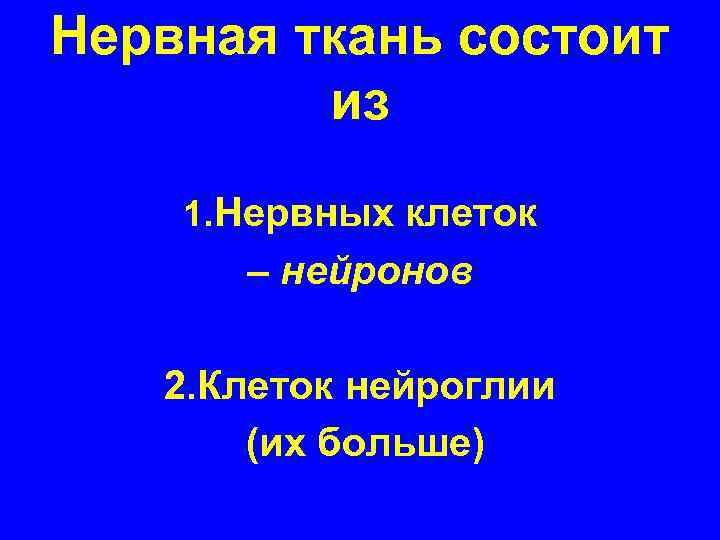 Нервная ткань состоит из 1. Нервных клеток – нейронов 2. Клеток нейроглии (их больше)
