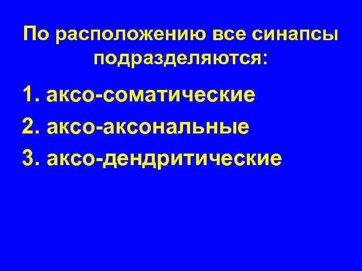 По расположению все синапсы подразделяются: 1. аксо-соматические 2. аксо-аксональные 3. аксо-дендритические 