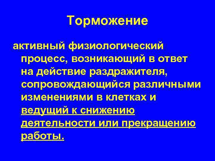 Торможение активный физиологический процесс, возникающий в ответ на действие раздражителя, сопровождающийся различными изменениями в