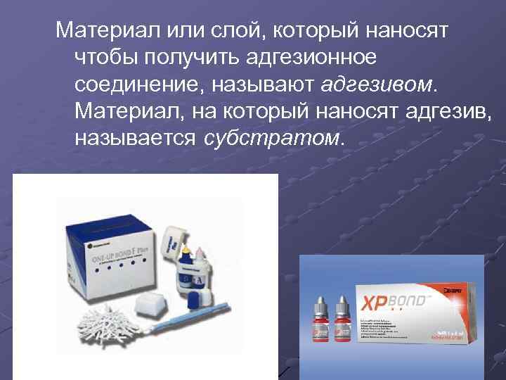 Материал или слой, который наносят чтобы получить адгезионное соединение, называют адгезивом. Материал, на который