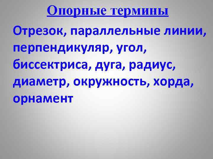 Опорные термины Отрезок, параллельные линии, перпендикуляр, угол, биссектриса, дуга, радиус, диаметр, окружность, хорда, орнамент