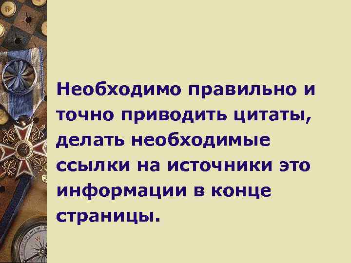 Необходимо правильно и точно приводить цитаты, делать необходимые ссылки на источники это информации в