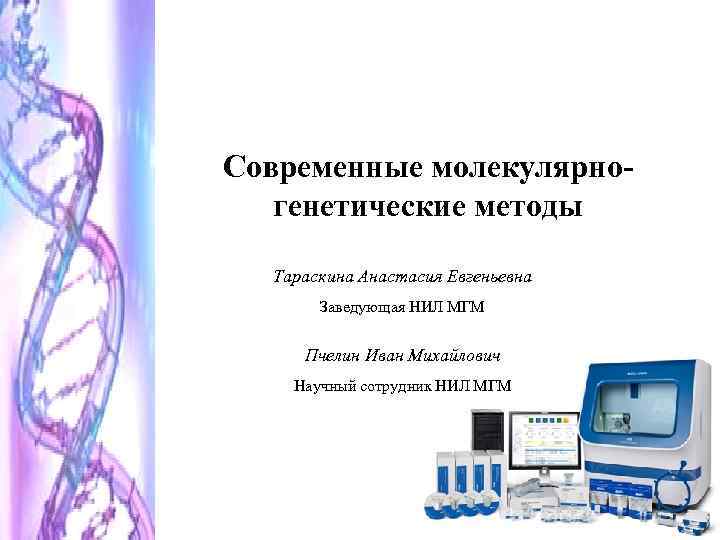 Современные молекулярногенетические методы Тараскина Анастасия Евгеньевна Заведующая НИЛ МГМ Пчелин Иван Михайлович Научный сотрудник