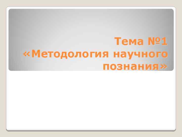 Тема № 1 «Методология научного познания» 