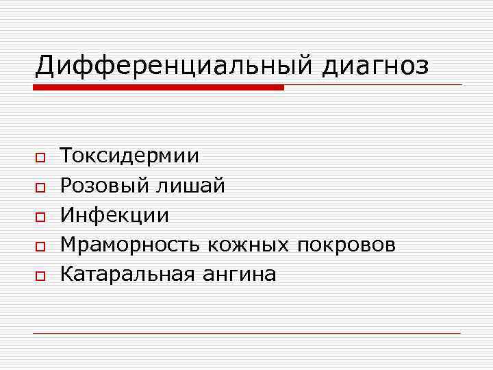 Дифференциальный диагноз o o o Токсидермии Розовый лишай Инфекции Мраморность кожных покровов Катаральная ангина