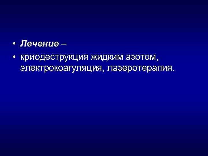  • Лечение – • криодеструкция жидким азотом, электрокоагуляция, лазеротерапия. 