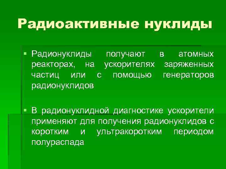 Радиоактивные нуклиды § Радионуклиды получают в атомных реакторах, на ускорителях заряженных частиц или с