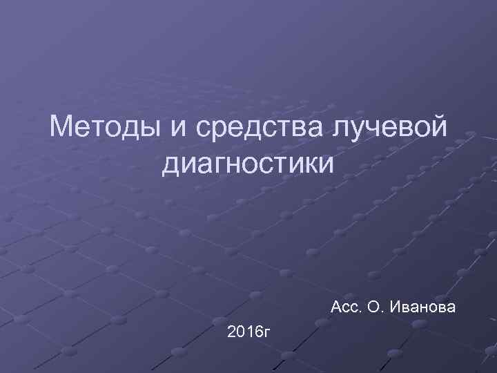Методы и средства лучевой диагностики Асс. О. Иванова 2016 г 