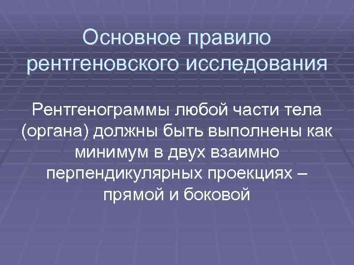 Основное правило рентгеновского исследования Рентгенограммы любой части тела (органа) должны быть выполнены как минимум