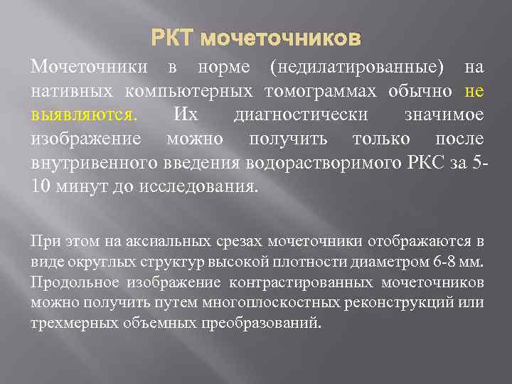 РКТ мочеточников Мочеточники в норме (недилатированные) на нативных компьютерных томограммах обычно не выявляются. Их