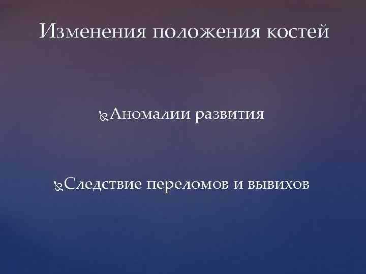 Изменения положения костей Аномалии развития Следствие переломов и вывихов 