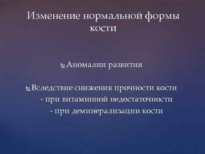 Изменение нормальной формы кости Аномалии развития Вследствие снижения прочности кости - при витаминной недостаточности
