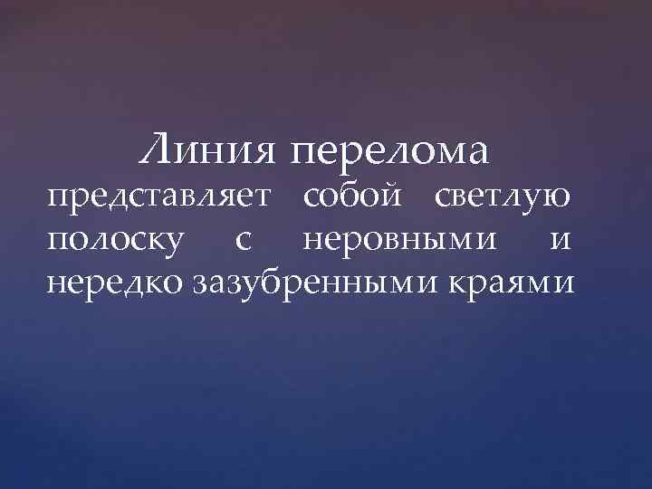 Линия перелома представляет собой светлую полоску с неровными и нередко зазубренными краями 