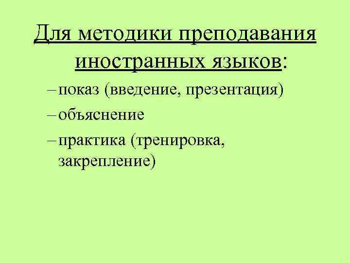Для методики преподавания иностранных языков: – показ (введение, презентация) – объяснение – практика (тренировка,