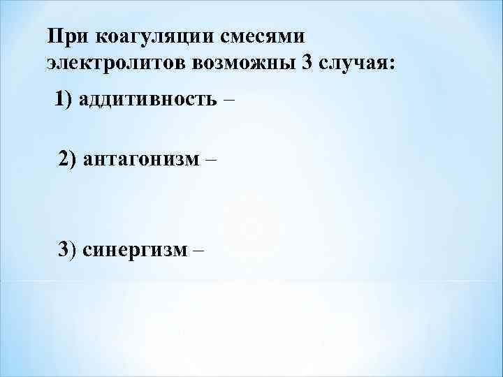 При коагуляции смесями электролитов возможны 3 случая: 1) аддитивность – 2) антагонизм – 3)