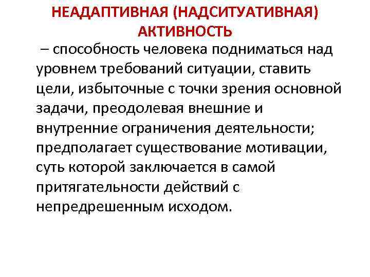 НЕАДАПТИВНАЯ (НАДСИТУАТИВНАЯ) АКТИВНОСТЬ – способность человека подниматься над уровнем требований ситуации, ставить цели, избыточные