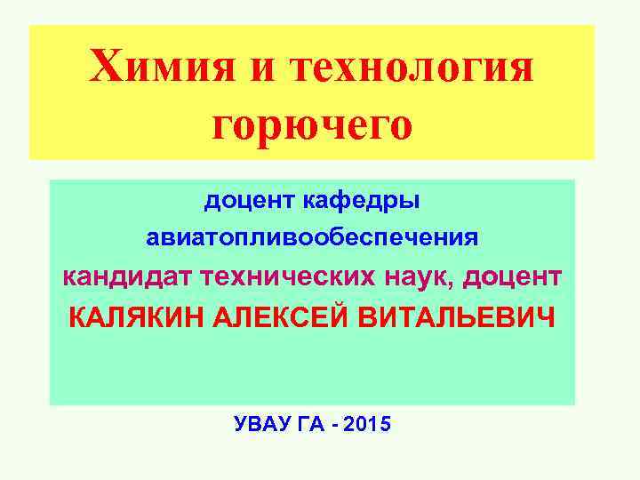  Химия и технология горючего доцент кафедры авиатопливообеспечения кандидат технических наук, доцент КАЛЯКИН АЛЕКСЕЙ