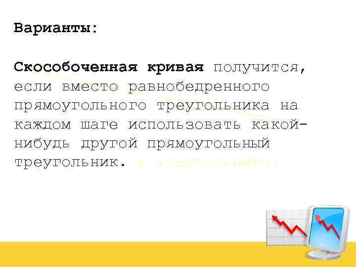 Варианты: Скособоченная кривая получится, если вместо равнобедренного прямоугольного треугольника на каждом шаге использовать какойнибудь