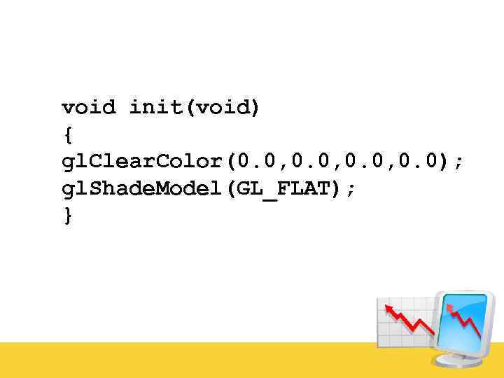 void init(void) { gl. Clear. Color(0. 0, 0. 0); gl. Shade. Model(GL_FLAT); } 