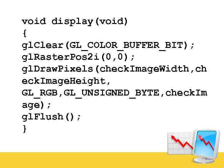 void display(void) { gl. Clear(GL_COLOR_BUFFER_BIT); gl. Raster. Pos 2 i(0, 0); gl. Draw. Pixels(check.