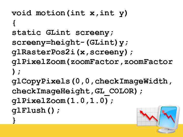 void motion(int x, int y) { static GLint screeny; screeny=height-(GLint)y; gl. Raster. Pos 2
