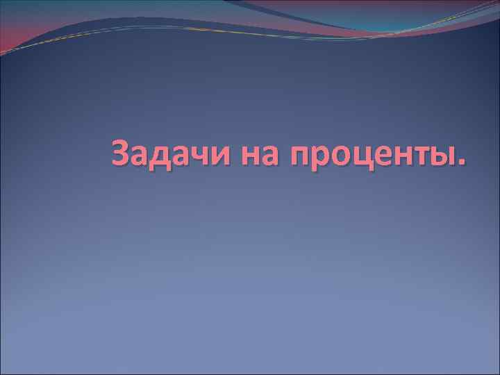 Задачи на проценты. 