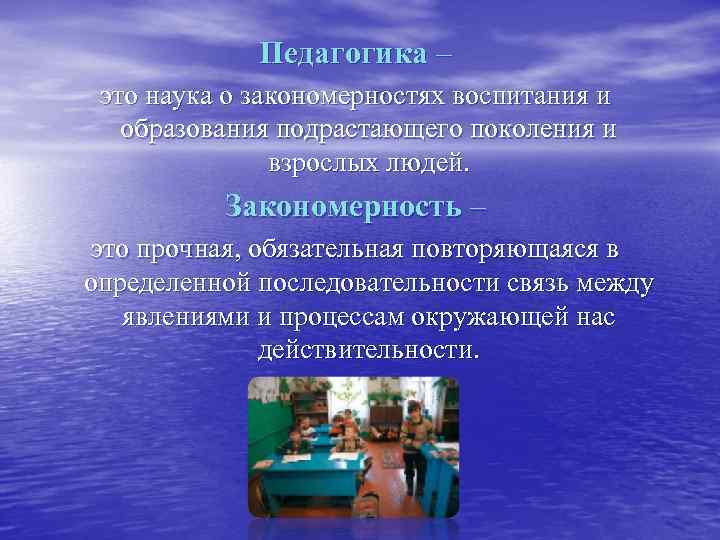 Педагогика – это наука о закономерностях воспитания и образования подрастающего поколения и взрослых людей.