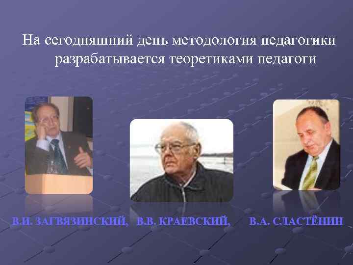 На сегодняшний день методология педагогики разрабатывается теоретиками педагоги В. И. ЗАГВЯЗИНСКИЙ, В. В. КРАЕВСКИЙ,