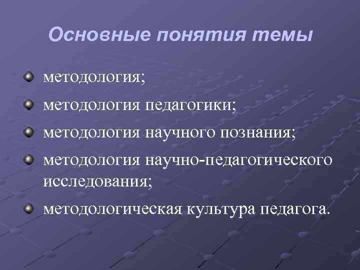 Основные понятия темы методология; методология педагогики; методология научного познания; методология научно-педагогического исследования; методологическая культура