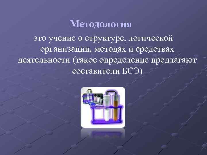 Методология– это учение о структуре, логической организации, методах и средствах деятельности (такое определение предлагают