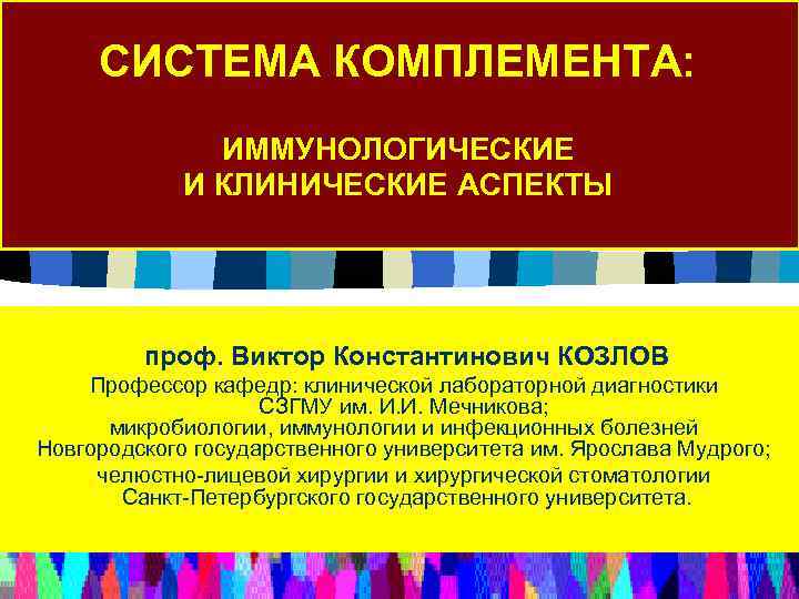 СИСТЕМА КОМПЛЕМЕНТА: ИММУНОЛОГИЧЕСКИЕ И КЛИНИЧЕСКИЕ АСПЕКТЫ проф. Виктор Константинович КОЗЛОВ Профессор кафедр: клинической лабораторной