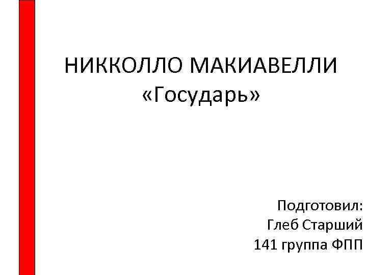 НИККОЛЛО МАКИАВЕЛЛИ «Государь» Подготовил: Глеб Старший 141 группа ФПП 
