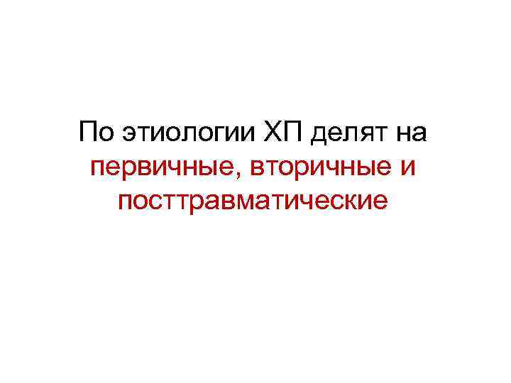 По этиологии ХП делят на первичные, вторичные и посттравматические 