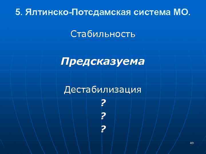 5. Ялтинско-Потсдамская система МО. Стабильность Предсказуема Дестабилизация ? ? ? 49 